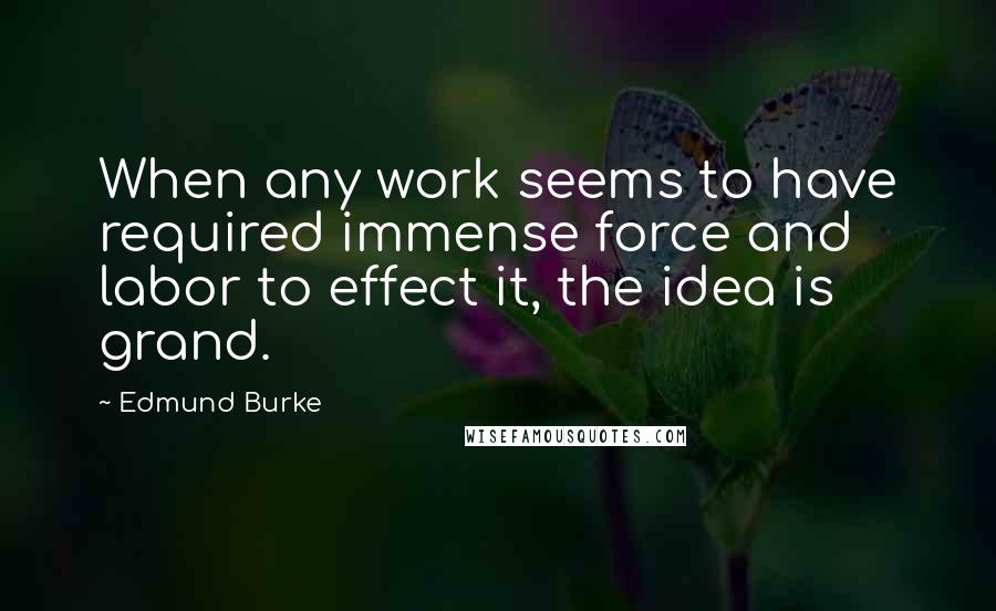 Edmund Burke Quotes: When any work seems to have required immense force and labor to effect it, the idea is grand.