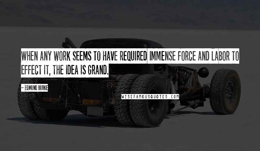 Edmund Burke Quotes: When any work seems to have required immense force and labor to effect it, the idea is grand.