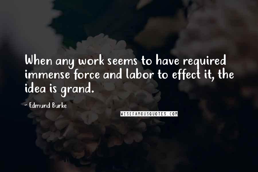 Edmund Burke Quotes: When any work seems to have required immense force and labor to effect it, the idea is grand.