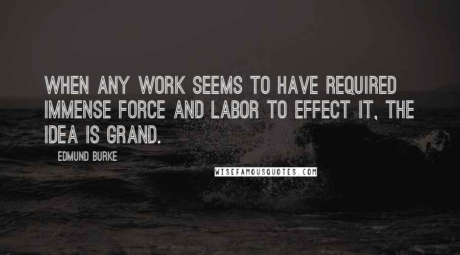 Edmund Burke Quotes: When any work seems to have required immense force and labor to effect it, the idea is grand.