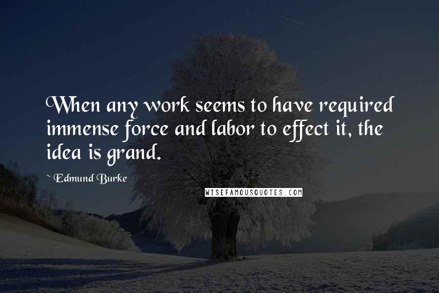 Edmund Burke Quotes: When any work seems to have required immense force and labor to effect it, the idea is grand.