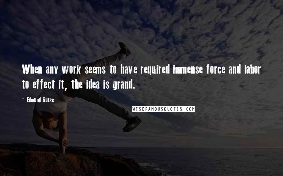 Edmund Burke Quotes: When any work seems to have required immense force and labor to effect it, the idea is grand.