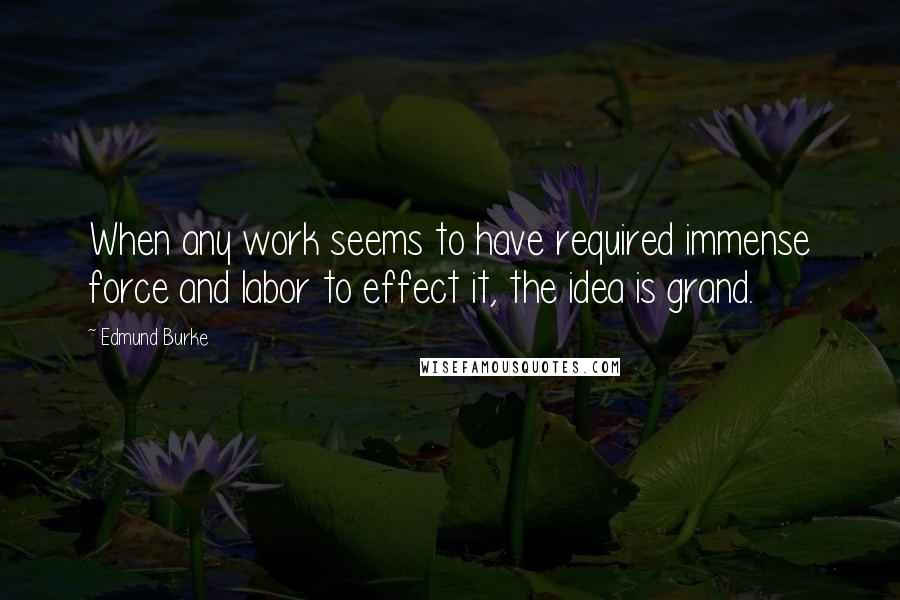 Edmund Burke Quotes: When any work seems to have required immense force and labor to effect it, the idea is grand.