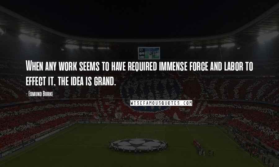 Edmund Burke Quotes: When any work seems to have required immense force and labor to effect it, the idea is grand.