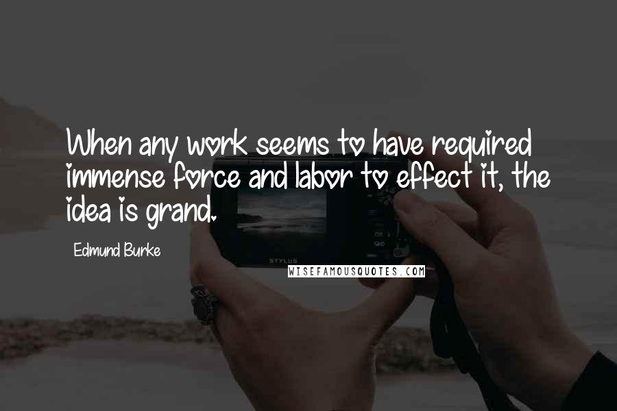 Edmund Burke Quotes: When any work seems to have required immense force and labor to effect it, the idea is grand.