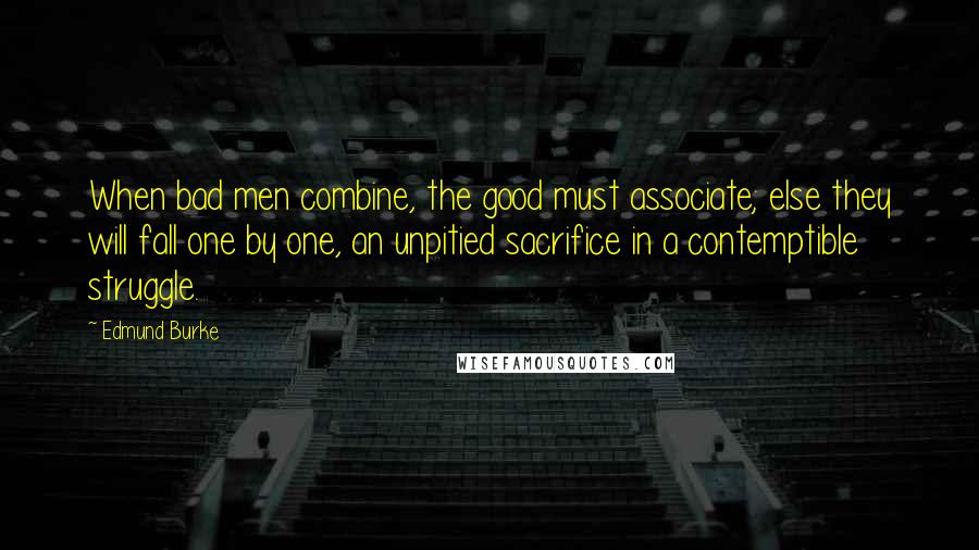 Edmund Burke Quotes: When bad men combine, the good must associate; else they will fall one by one, an unpitied sacrifice in a contemptible struggle.