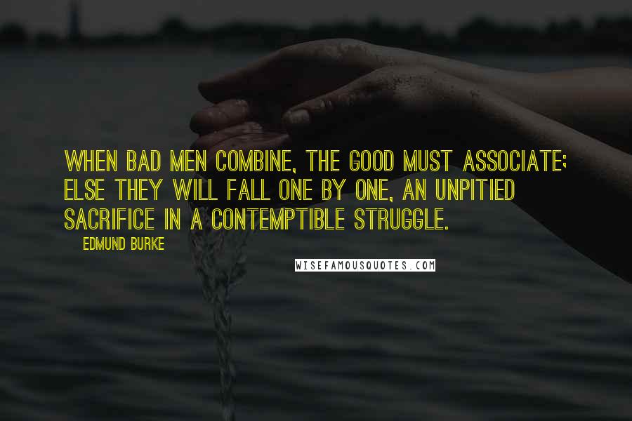 Edmund Burke Quotes: When bad men combine, the good must associate; else they will fall one by one, an unpitied sacrifice in a contemptible struggle.
