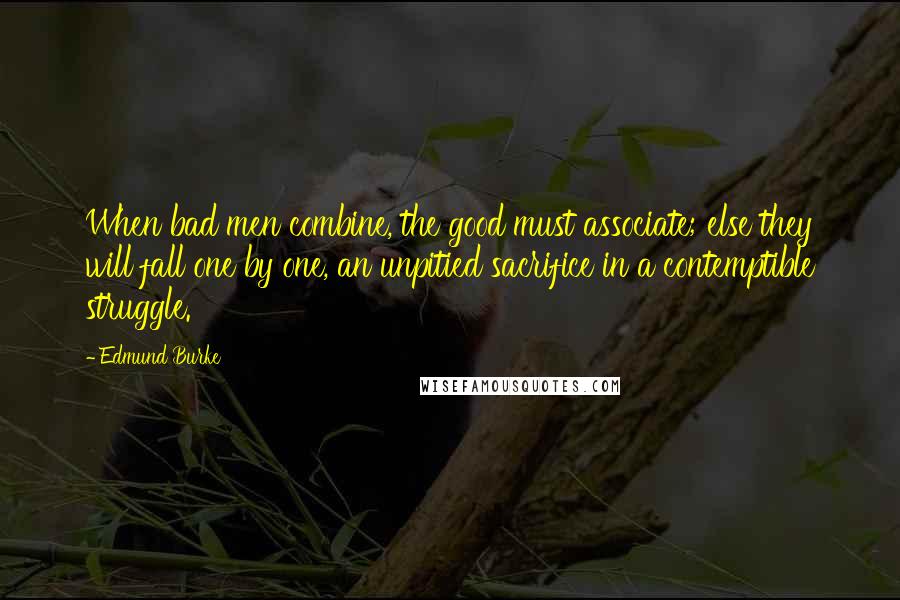 Edmund Burke Quotes: When bad men combine, the good must associate; else they will fall one by one, an unpitied sacrifice in a contemptible struggle.