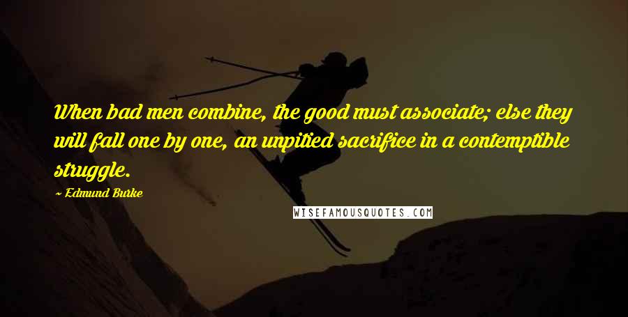 Edmund Burke Quotes: When bad men combine, the good must associate; else they will fall one by one, an unpitied sacrifice in a contemptible struggle.