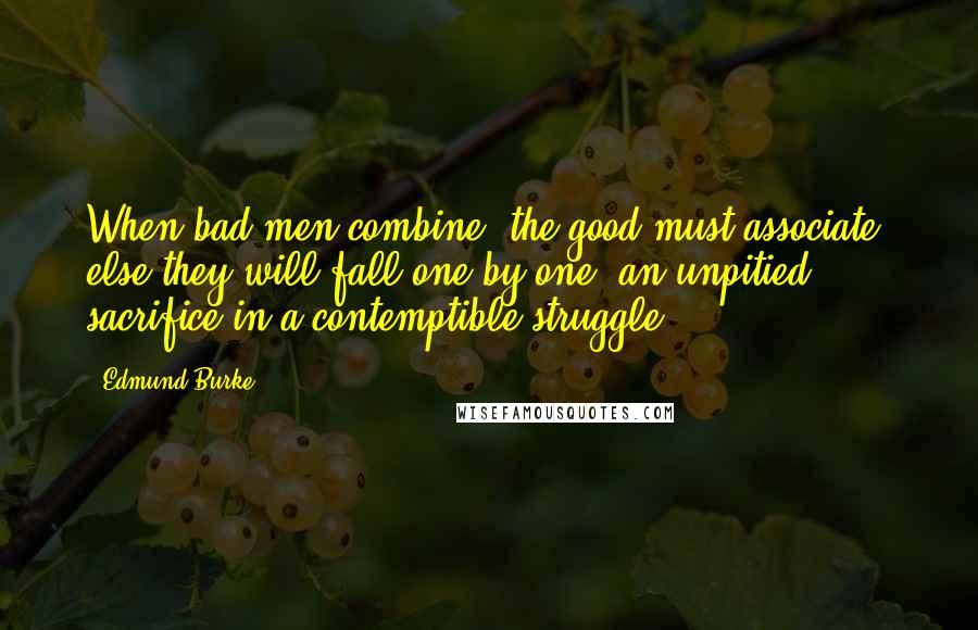 Edmund Burke Quotes: When bad men combine, the good must associate; else they will fall one by one, an unpitied sacrifice in a contemptible struggle.