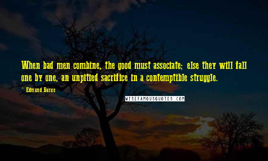 Edmund Burke Quotes: When bad men combine, the good must associate; else they will fall one by one, an unpitied sacrifice in a contemptible struggle.