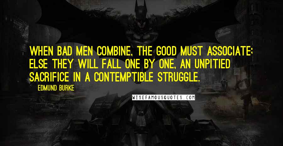 Edmund Burke Quotes: When bad men combine, the good must associate; else they will fall one by one, an unpitied sacrifice in a contemptible struggle.
