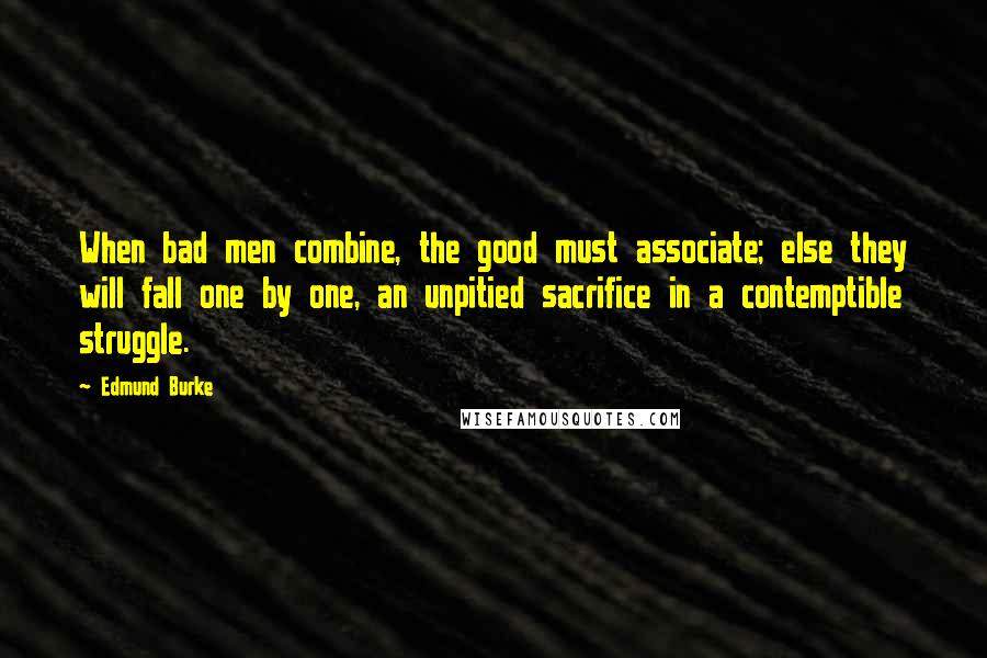 Edmund Burke Quotes: When bad men combine, the good must associate; else they will fall one by one, an unpitied sacrifice in a contemptible struggle.