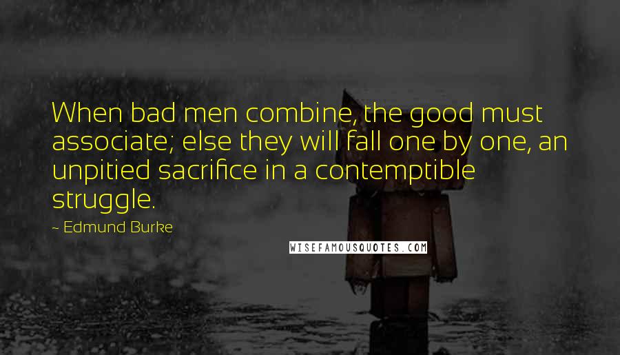 Edmund Burke Quotes: When bad men combine, the good must associate; else they will fall one by one, an unpitied sacrifice in a contemptible struggle.
