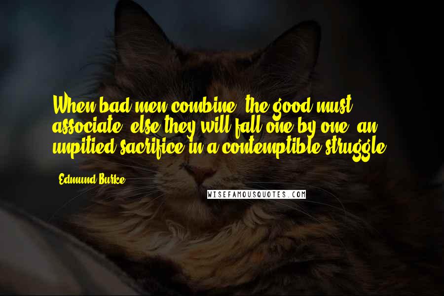 Edmund Burke Quotes: When bad men combine, the good must associate; else they will fall one by one, an unpitied sacrifice in a contemptible struggle.