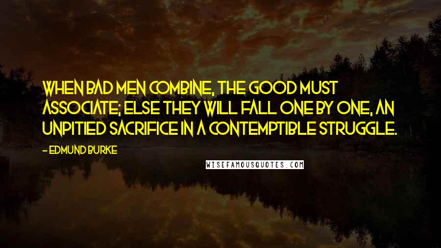 Edmund Burke Quotes: When bad men combine, the good must associate; else they will fall one by one, an unpitied sacrifice in a contemptible struggle.