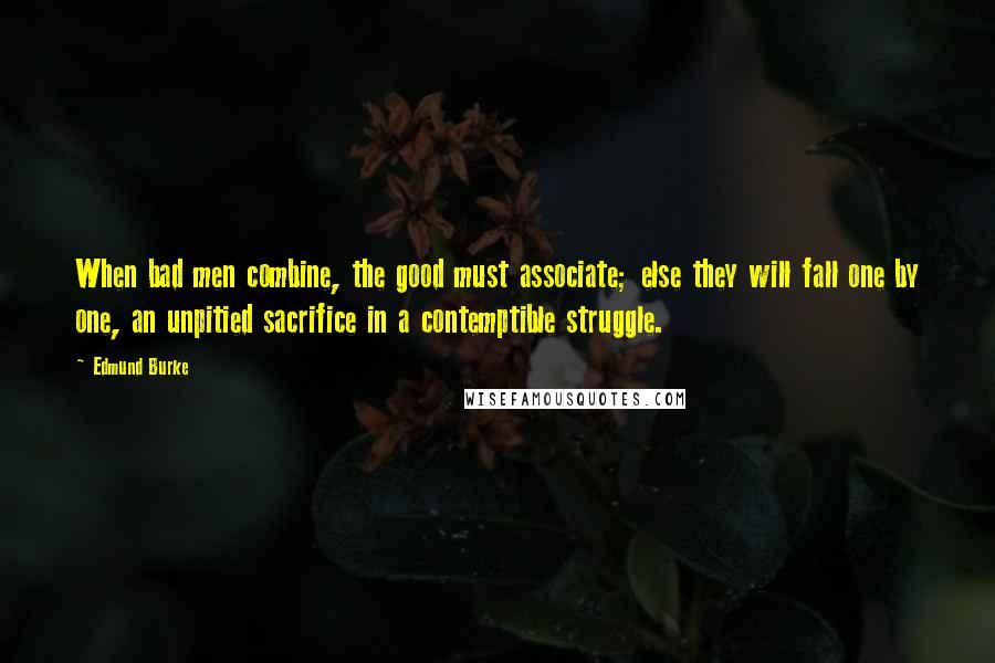 Edmund Burke Quotes: When bad men combine, the good must associate; else they will fall one by one, an unpitied sacrifice in a contemptible struggle.