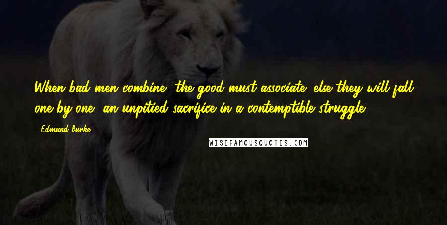 Edmund Burke Quotes: When bad men combine, the good must associate; else they will fall one by one, an unpitied sacrifice in a contemptible struggle.