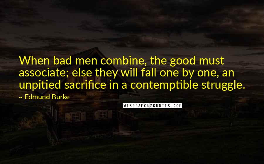 Edmund Burke Quotes: When bad men combine, the good must associate; else they will fall one by one, an unpitied sacrifice in a contemptible struggle.
