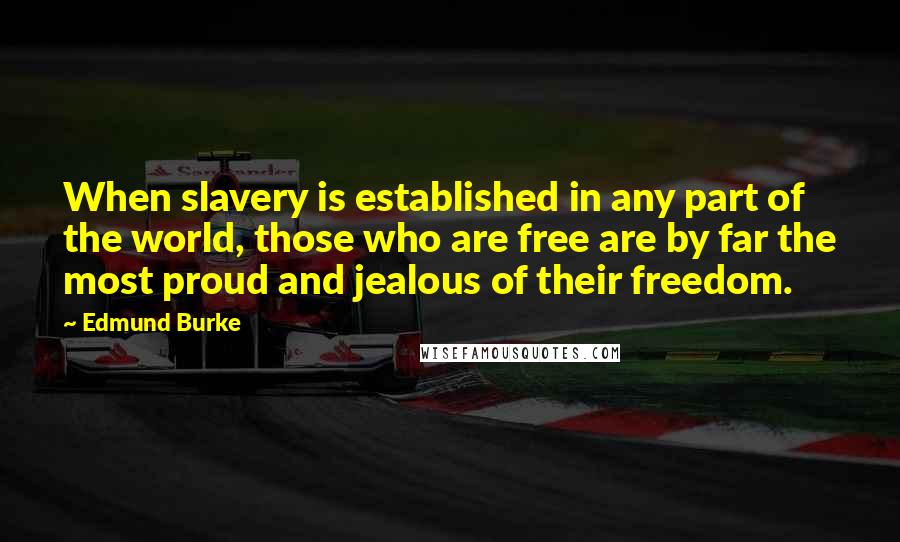 Edmund Burke Quotes: When slavery is established in any part of the world, those who are free are by far the most proud and jealous of their freedom.