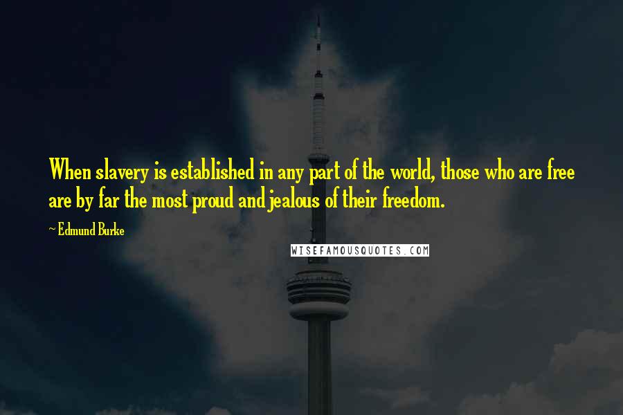 Edmund Burke Quotes: When slavery is established in any part of the world, those who are free are by far the most proud and jealous of their freedom.