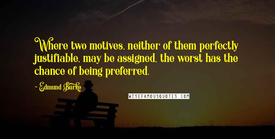 Edmund Burke Quotes: Where two motives, neither of them perfectly justifiable, may be assigned, the worst has the chance of being preferred.