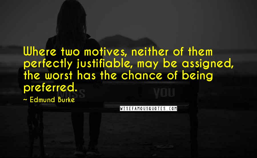 Edmund Burke Quotes: Where two motives, neither of them perfectly justifiable, may be assigned, the worst has the chance of being preferred.