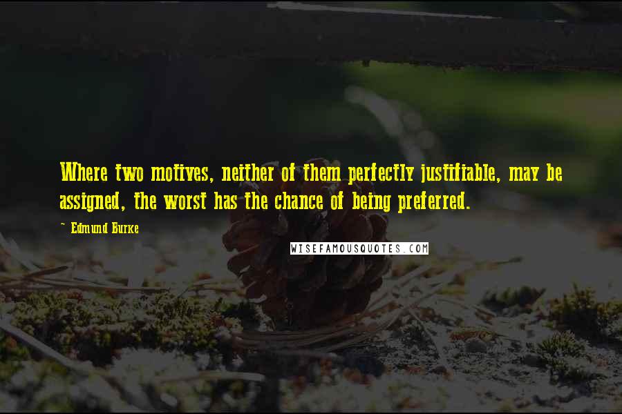 Edmund Burke Quotes: Where two motives, neither of them perfectly justifiable, may be assigned, the worst has the chance of being preferred.