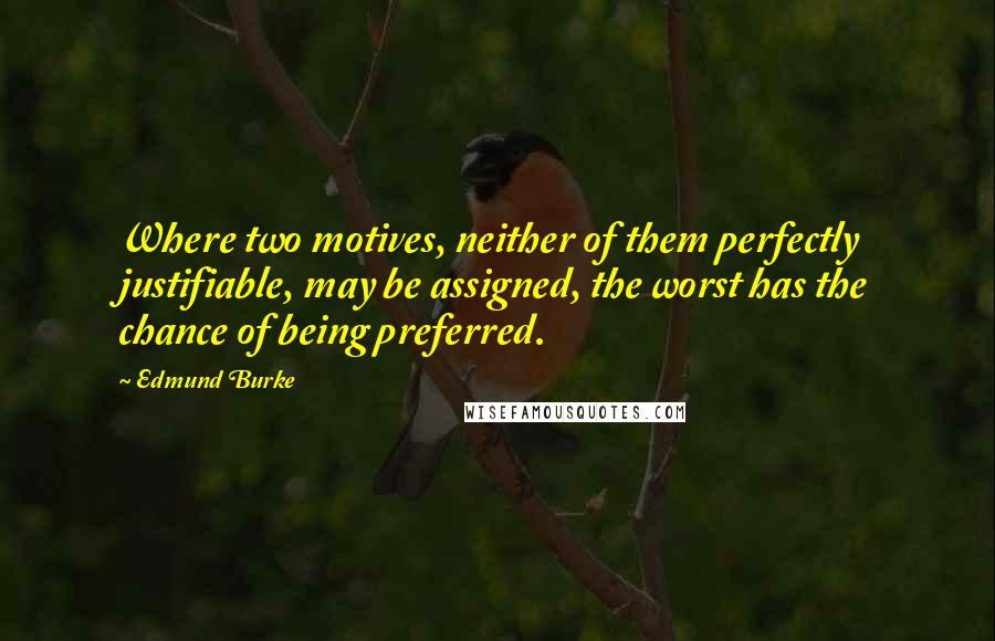 Edmund Burke Quotes: Where two motives, neither of them perfectly justifiable, may be assigned, the worst has the chance of being preferred.