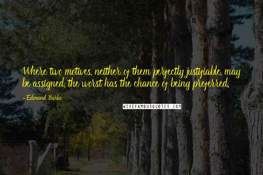 Edmund Burke Quotes: Where two motives, neither of them perfectly justifiable, may be assigned, the worst has the chance of being preferred.