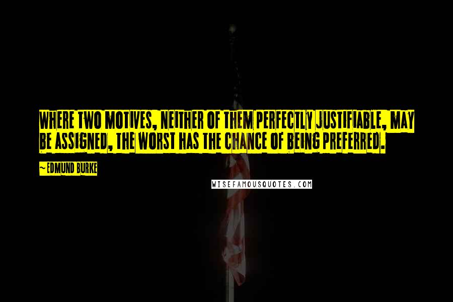 Edmund Burke Quotes: Where two motives, neither of them perfectly justifiable, may be assigned, the worst has the chance of being preferred.