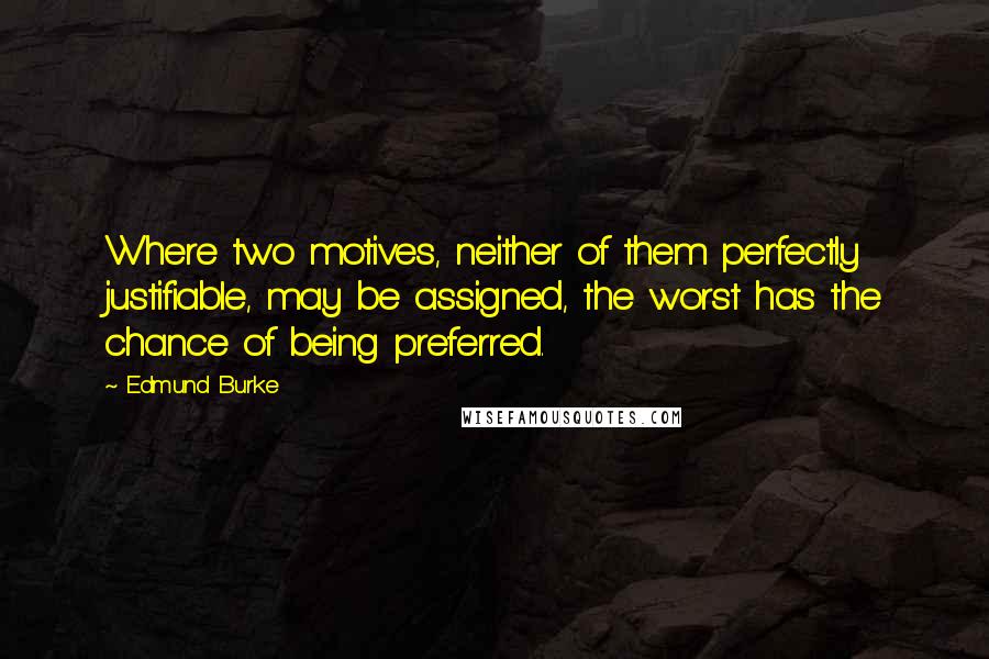 Edmund Burke Quotes: Where two motives, neither of them perfectly justifiable, may be assigned, the worst has the chance of being preferred.