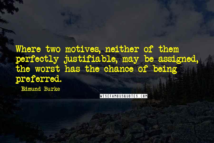 Edmund Burke Quotes: Where two motives, neither of them perfectly justifiable, may be assigned, the worst has the chance of being preferred.