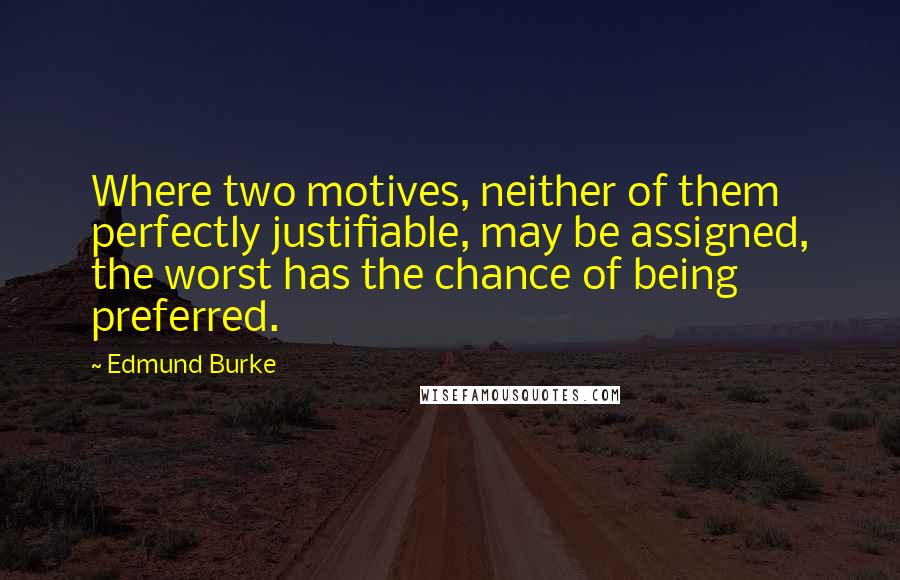 Edmund Burke Quotes: Where two motives, neither of them perfectly justifiable, may be assigned, the worst has the chance of being preferred.