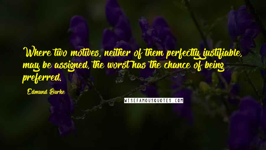 Edmund Burke Quotes: Where two motives, neither of them perfectly justifiable, may be assigned, the worst has the chance of being preferred.