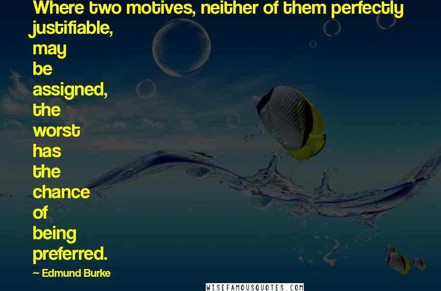 Edmund Burke Quotes: Where two motives, neither of them perfectly justifiable, may be assigned, the worst has the chance of being preferred.