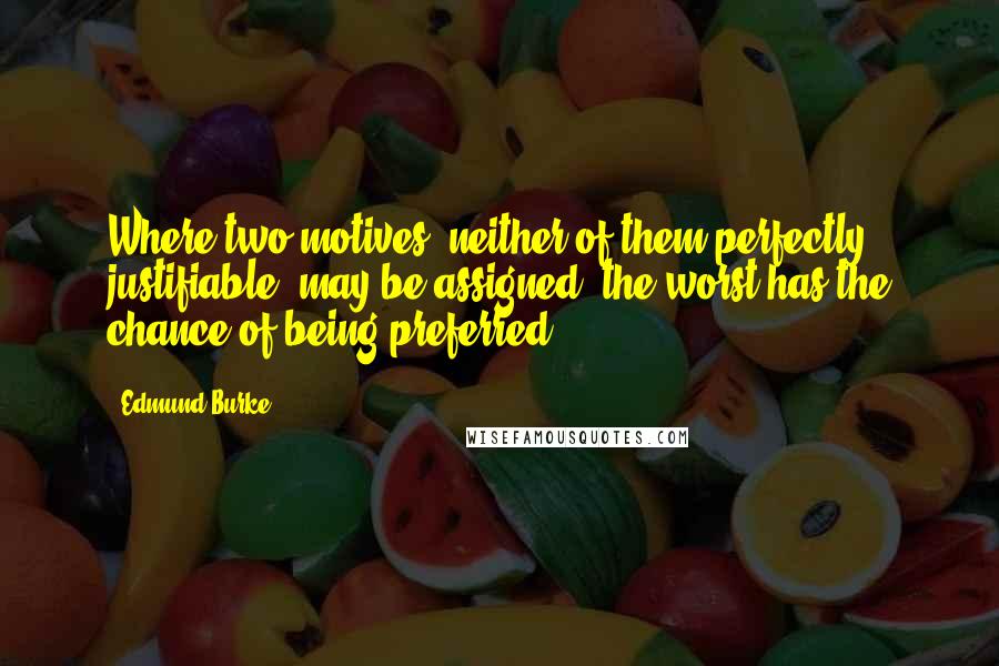 Edmund Burke Quotes: Where two motives, neither of them perfectly justifiable, may be assigned, the worst has the chance of being preferred.