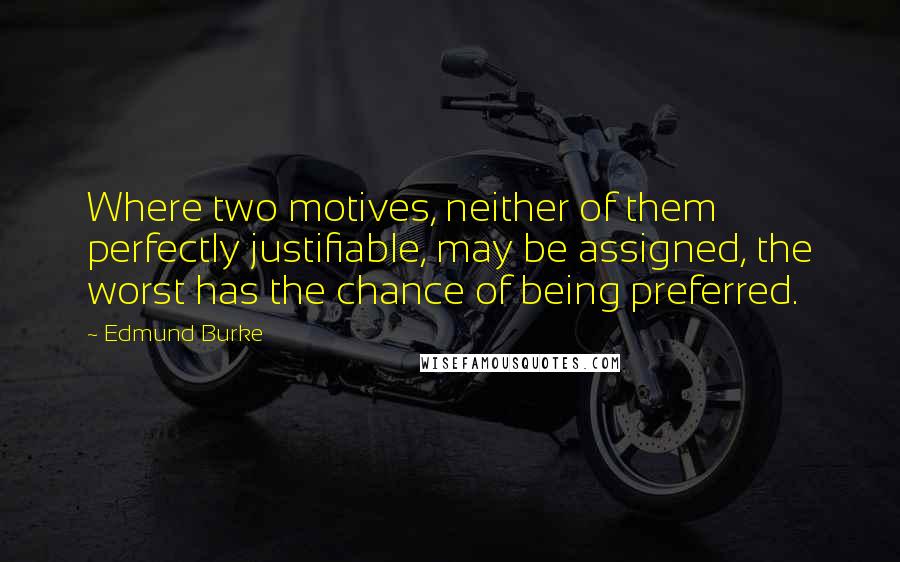 Edmund Burke Quotes: Where two motives, neither of them perfectly justifiable, may be assigned, the worst has the chance of being preferred.