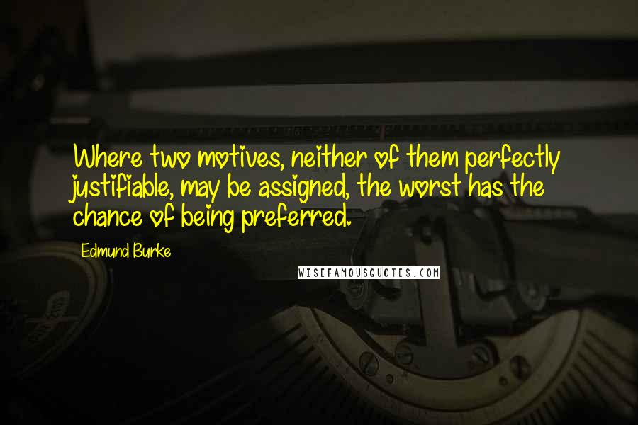Edmund Burke Quotes: Where two motives, neither of them perfectly justifiable, may be assigned, the worst has the chance of being preferred.