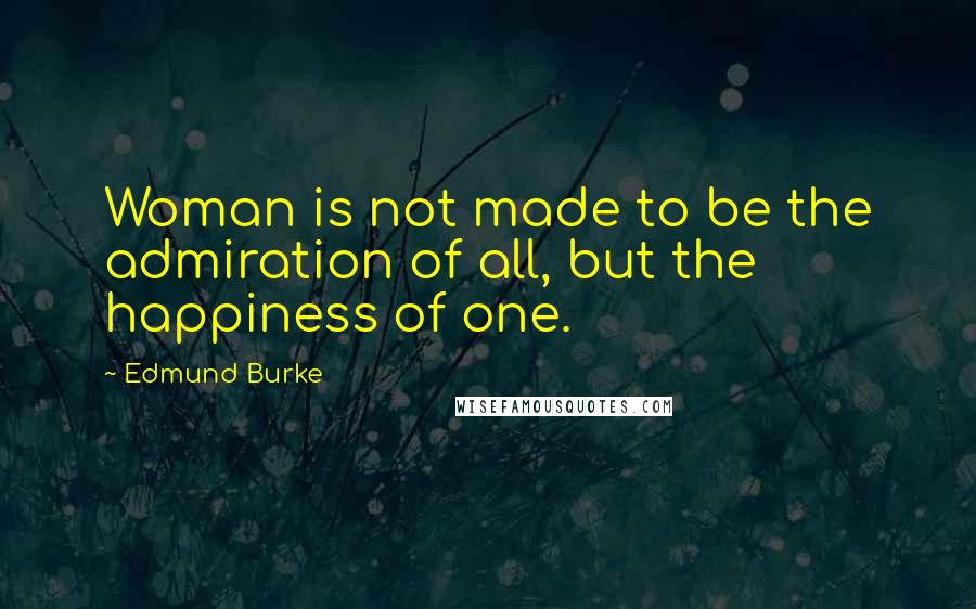 Edmund Burke Quotes: Woman is not made to be the admiration of all, but the happiness of one.