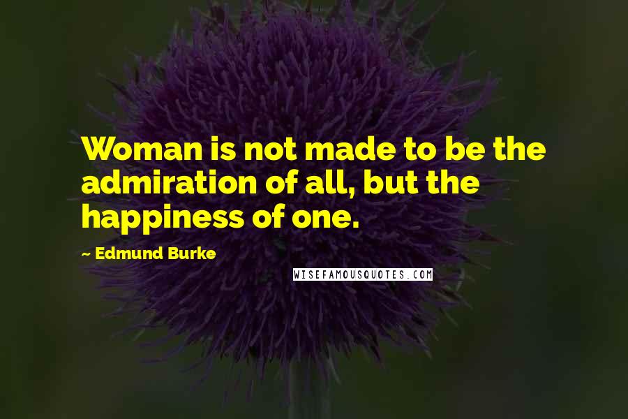 Edmund Burke Quotes: Woman is not made to be the admiration of all, but the happiness of one.
