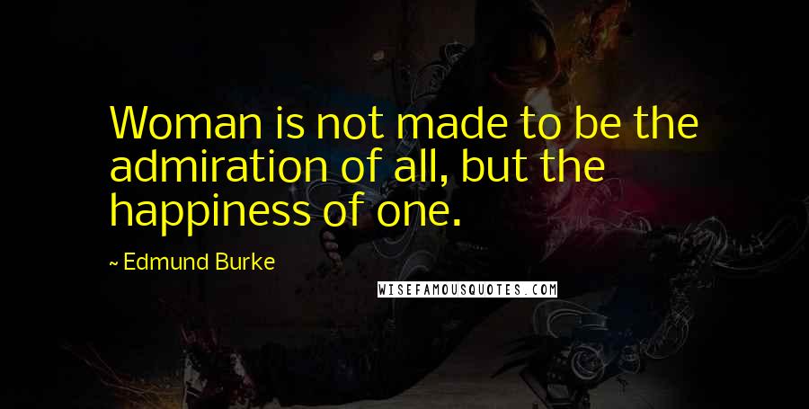 Edmund Burke Quotes: Woman is not made to be the admiration of all, but the happiness of one.
