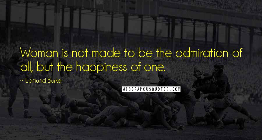 Edmund Burke Quotes: Woman is not made to be the admiration of all, but the happiness of one.