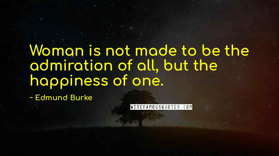 Edmund Burke Quotes: Woman is not made to be the admiration of all, but the happiness of one.