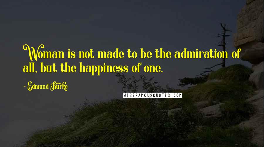 Edmund Burke Quotes: Woman is not made to be the admiration of all, but the happiness of one.
