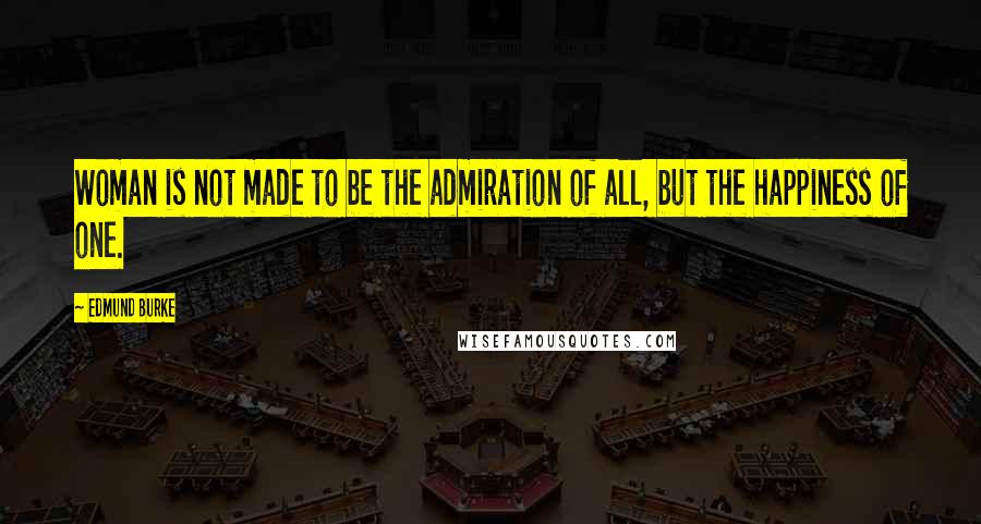 Edmund Burke Quotes: Woman is not made to be the admiration of all, but the happiness of one.