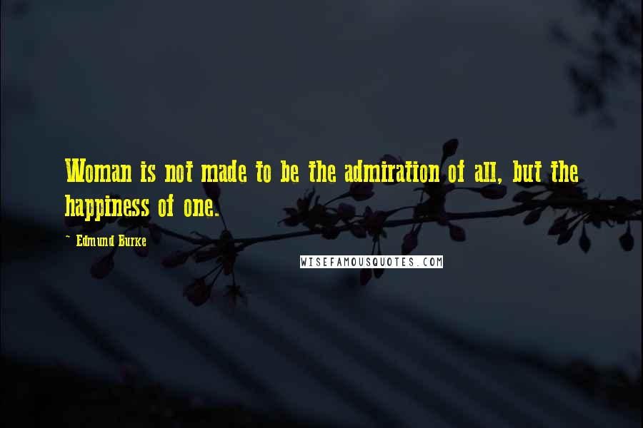 Edmund Burke Quotes: Woman is not made to be the admiration of all, but the happiness of one.
