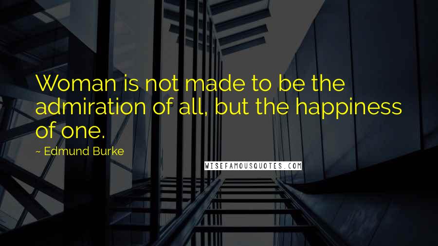 Edmund Burke Quotes: Woman is not made to be the admiration of all, but the happiness of one.