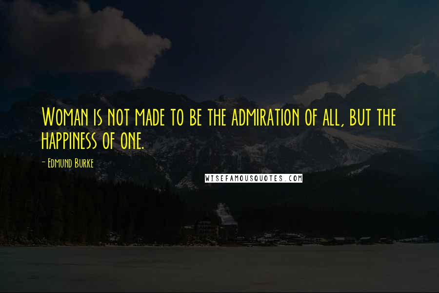 Edmund Burke Quotes: Woman is not made to be the admiration of all, but the happiness of one.