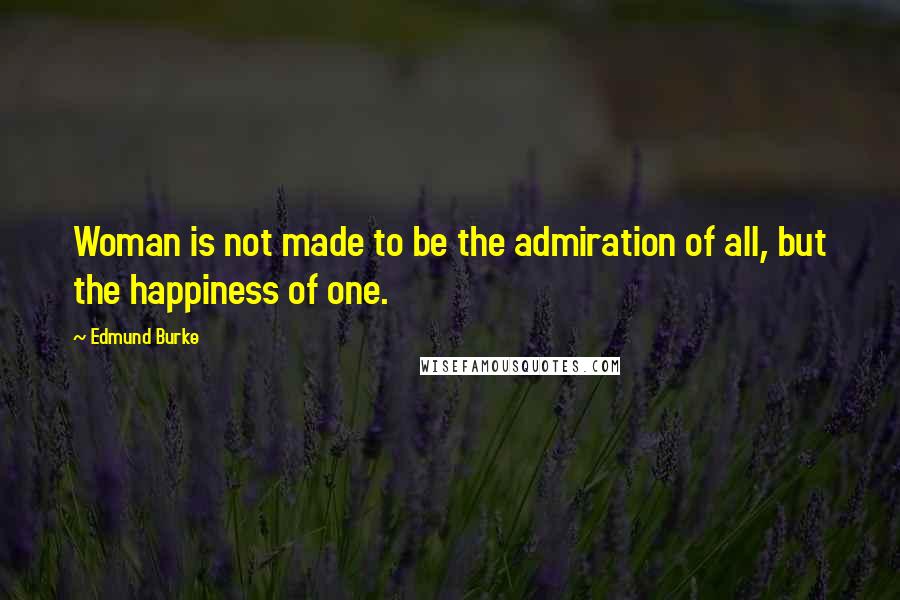 Edmund Burke Quotes: Woman is not made to be the admiration of all, but the happiness of one.